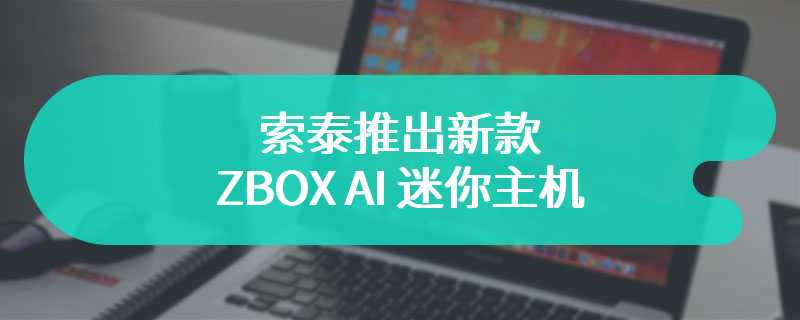 索泰推出新款 ZBOX AI 迷你主机 搭载酷睿 Ultra处理器