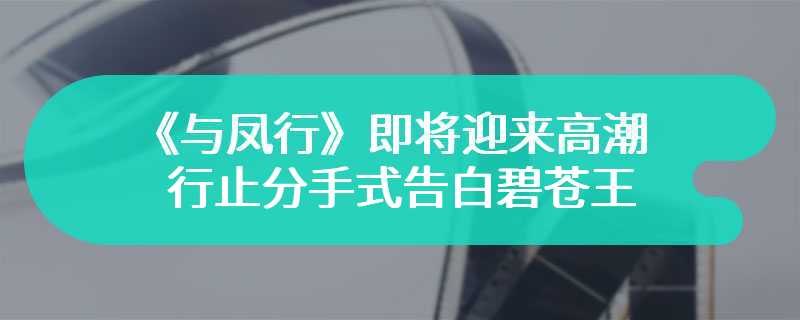 《与凤行》即将迎来高潮 行止分手式告白碧苍王