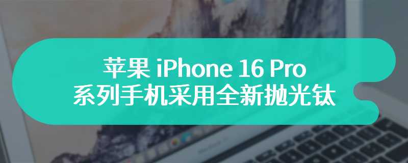 苹果 iPhone 16 Pro 系列手机采用全新抛光钛金属工艺