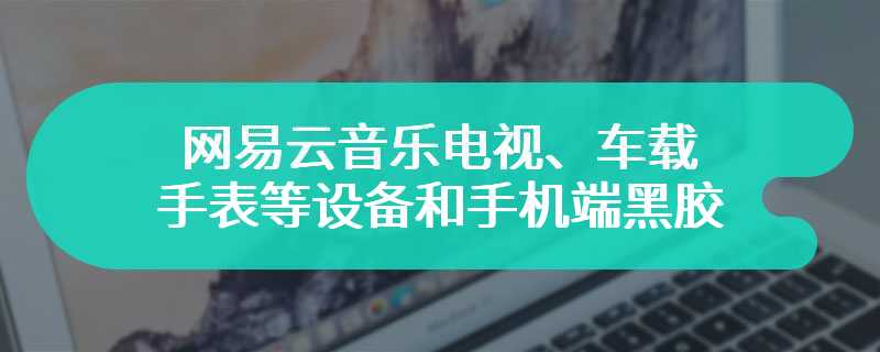 网易云音乐电视、车载、手表等设备和手机端黑胶 VIP 合并，无需单独付费