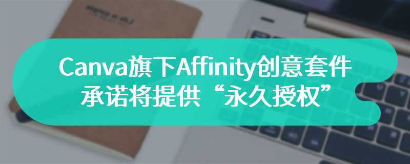 Canva 旗下 Affinity 创意套件承诺将持续提供买断制“永久授权”