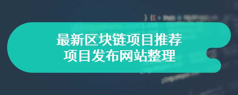 最新区块链项目推荐，项目发布网站整理