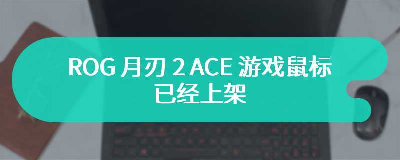 ROG 月刃 2 ACE 游戏鼠标已经上架 支持三模连接