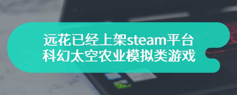 远花已经上架steam平台 科幻太空农业模拟类游戏来临