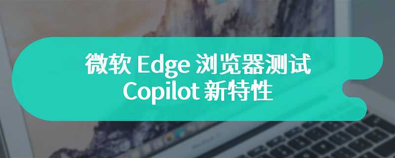 微软 Edge 浏览器测试 Copilot 新特性：一键删除所有记录、调整按钮布局