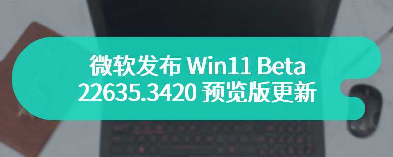 微软发布 Win11 Beta 22635.3420 预览版更新：为左对齐任务栏调整小部件按钮位置