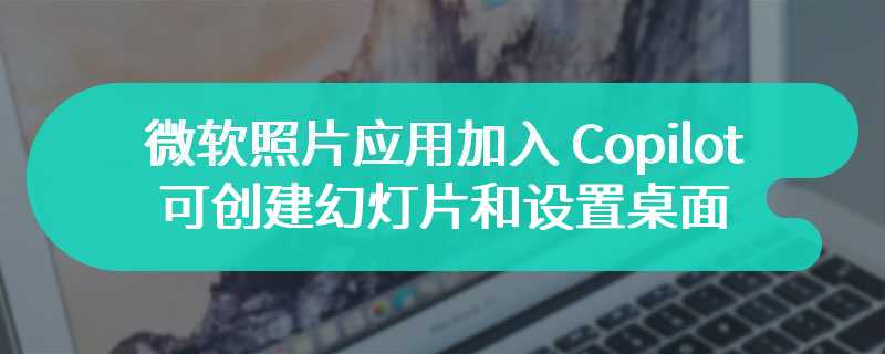 微软照片应用加入 Copilot 插件，可创建幻灯片和设置桌面壁纸