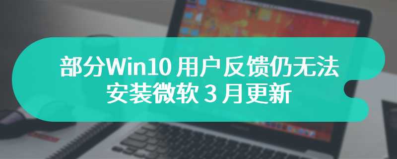 时隔 2 周，部分 Win10 用户反馈仍无法安装微软 3 月更新