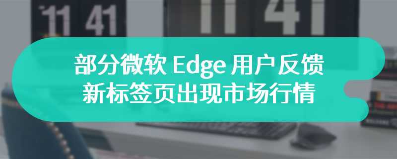 无法隐藏 / 禁用，部分微软 Edge 用户反馈新标签页出现市场行情“牛皮癣”