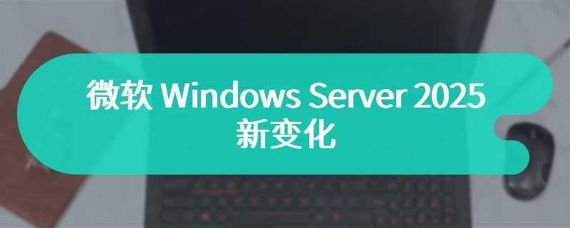 微软 Windows Server 2025 新变化：引入订阅模式，普及 Hotpatching 方案