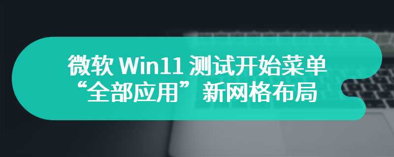 微软 Win11 测试开始菜单“全部应用”新网格布局