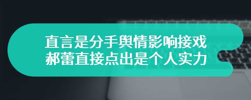 直言是分手舆情影响接戏 郝蕾直接点出是个人实力不够