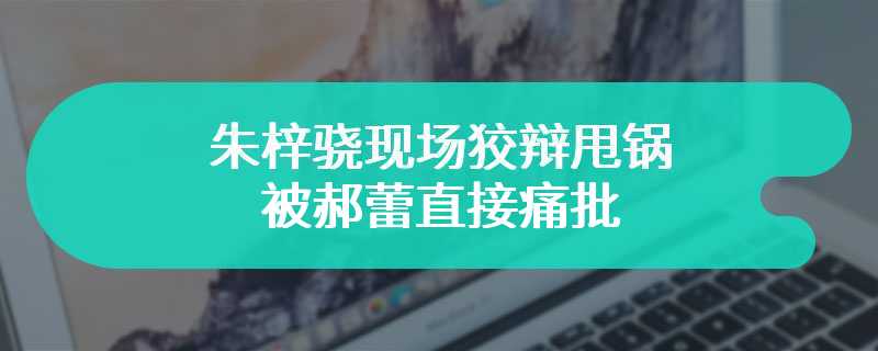 朱梓骁现场狡辩甩锅 被郝蕾直接痛批