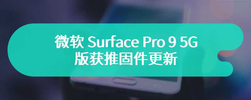 微软 Surface Pro 9 5G 版获推固件更新 修复蓝屏死机问题