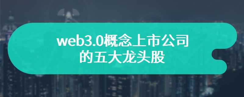 web3.0概念上市公司的五大龙头股