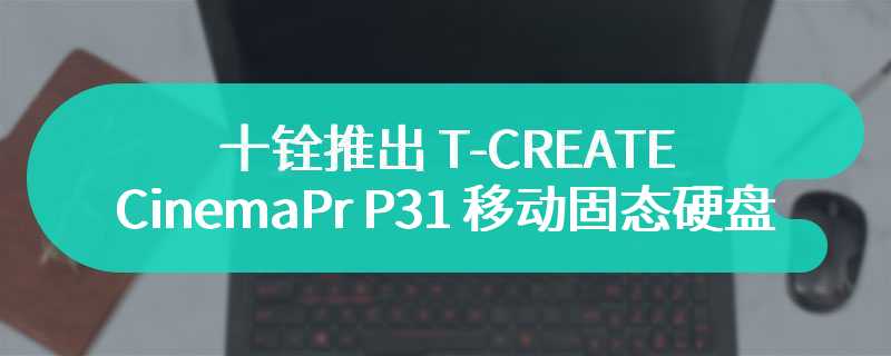 十铨推出 T-CREATE CinemaPr P31 移动固态硬盘