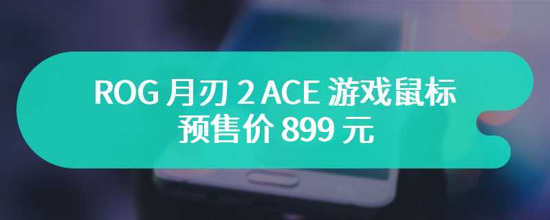 ROG 月刃 2 ACE 游戏鼠标预售价 899 元，支持三模连接、42000DPI