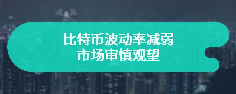 比特币波动率减弱 市场审慎观望