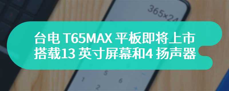 台电 T65MAX 平板即将上市 搭载13 英寸屏幕和4 扬声器