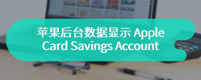 苹果后台数据显示 Apple Card Savings Account 年利率将调为 4.4%