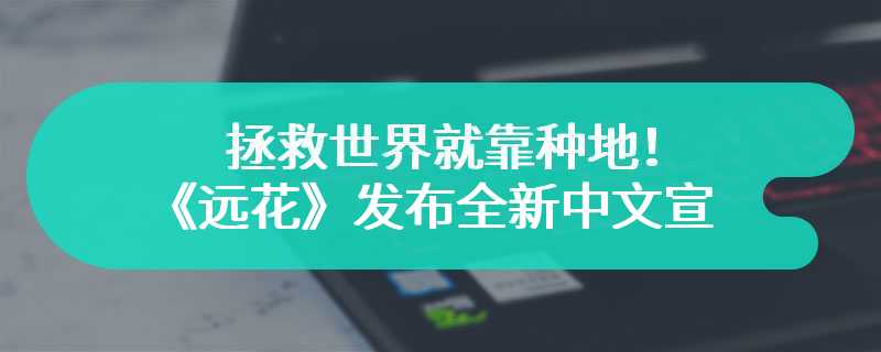 拯救世界就靠种地！《远花》发布全新中文宣传片