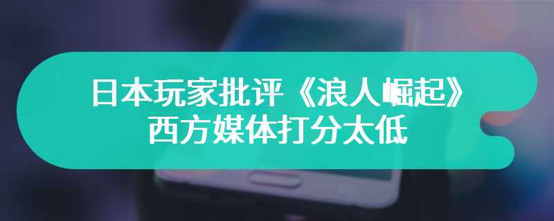 日本玩家批评《浪人崛起》西方媒体打分太低 不了解当时的历史和文化