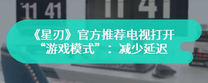 《星刃》官方推荐电视打开“游戏模式”：减少延迟