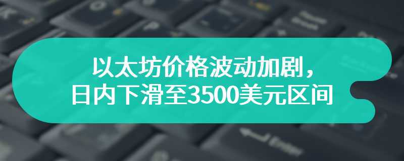 以太坊价格波动加剧，日内下滑至3500美元区间