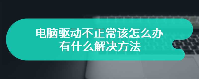 电脑驱动不正常该怎么办 有什么解决方法