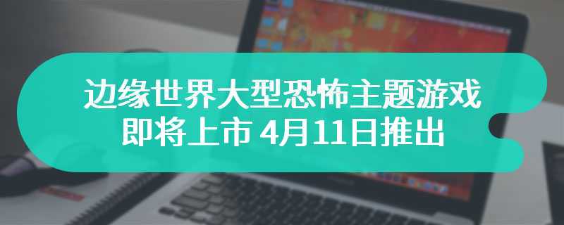 边缘世界大型恐怖主题游戏即将上市 4月11日推出