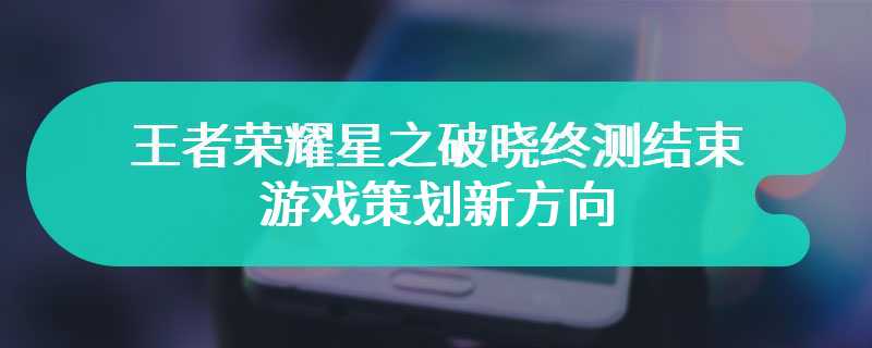 王者荣耀星之破晓终测结束 游戏策划新方向