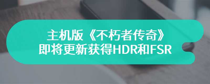 主机版《不朽者传奇》即将更新获得HDR和FSR 3支持