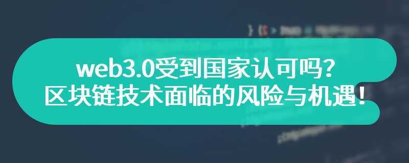 web3.0受到国家认可吗？区块链技术面临的风险与机遇！