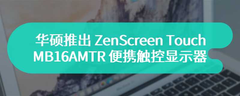 华硕推出 ZenScreen Touch MB16AMTR 便携触控显示器 拥有4 小时续航