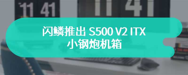 闪鳞推出 S500 V2 ITX 小钢炮机箱 能够兼容 ATX 电源