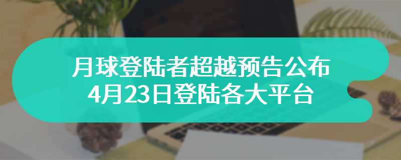 月球登陆者超越预告公布 4月23日登陆各大平台