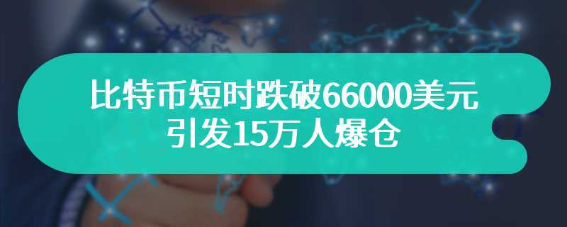 比特币短时跌破66000美元引发15万人爆仓