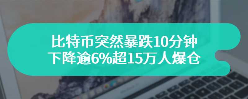 比特币突然暴跌10分钟下降逾6%超15万人爆仓