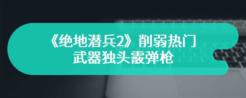 《绝地潜兵2》削弱热门武器独头霰弹枪：最强“狙击枪”