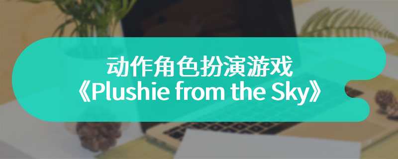 动作角色扮演游戏《Plushie from the Sky》5月6日发售 支持简体中文