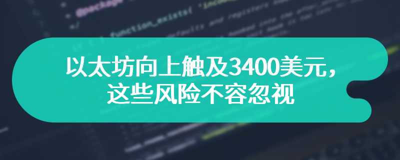 以太坊向上触及3400美元，这些风险不容忽视