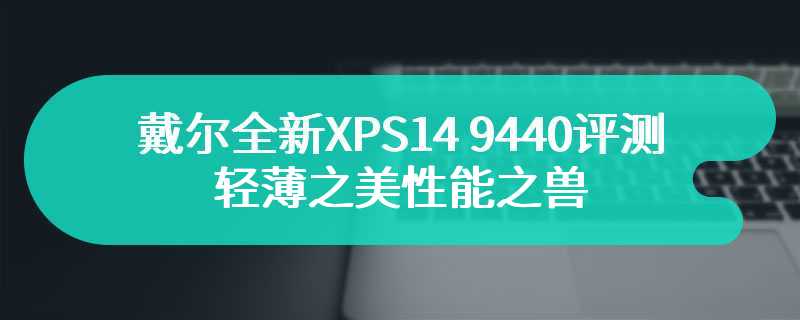 戴尔全新XPS14 9440评测 轻薄之美性能之兽