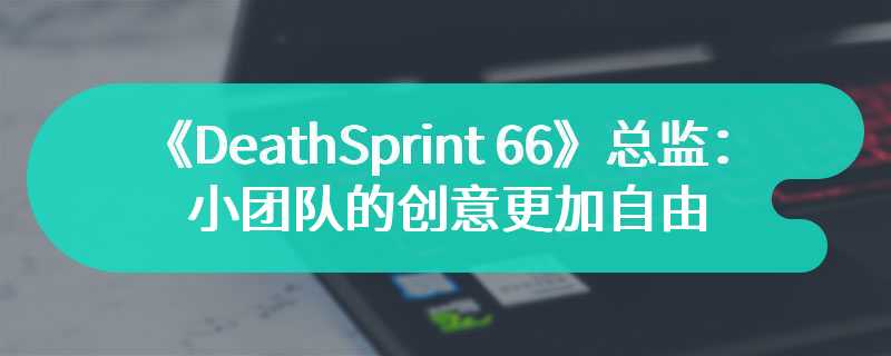 《DeathSprint 66》总监：小团队的创意更加自由