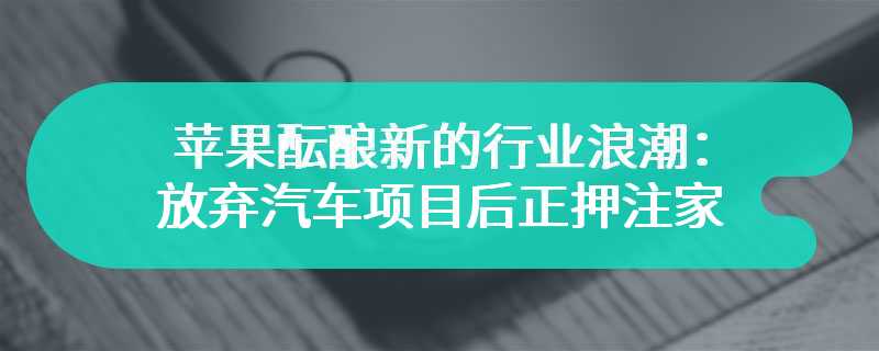 苹果酝酿新的行业浪潮：放弃汽车项目后正押注家用机器人市场