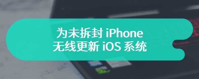 为未拆封 iPhone 无线更新 iOS 系统，苹果门店“Presto”运行机制细节曝光