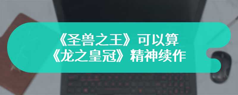 《圣兽之王》可以算《龙之皇冠》精神续作