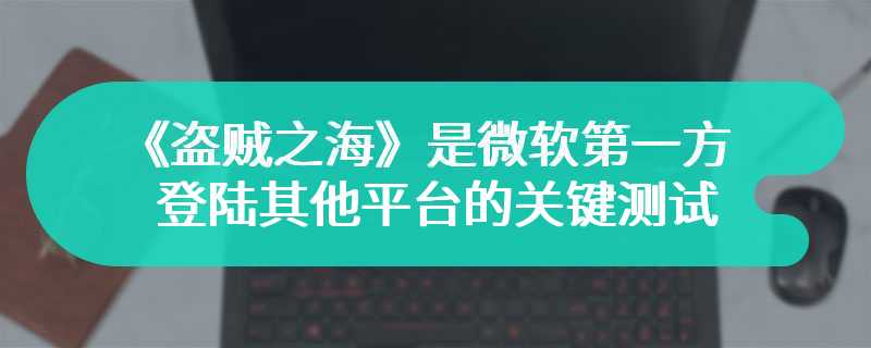 《盗贼之海》是微软第一方登陆其他平台的关键测试