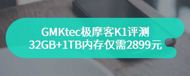 GMKtec极摩客K1评测 32GB+1TB内存仅需2899元