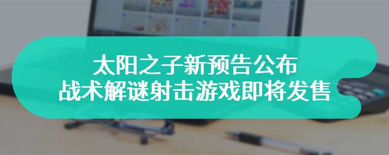 太阳之子新预告公布 战术解谜射击游戏即将发售