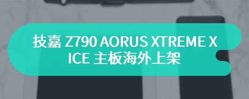 技嘉 Z790 AORUS XTREME X ICE 主板海外上架，部分接口侧置设计